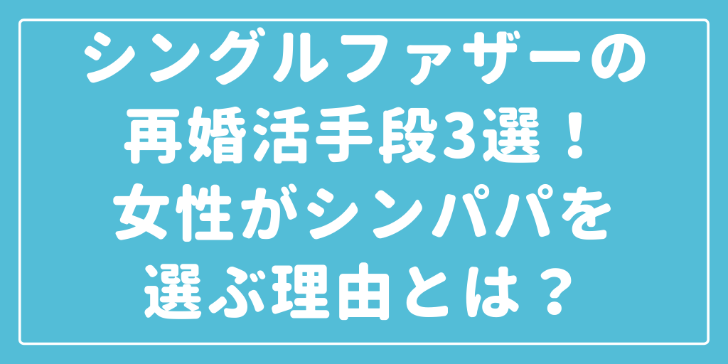 シングルファザーの婚活手段3選！女性がシンパパを選ぶ理由とは？｜再婚専門結婚相談所リスタート